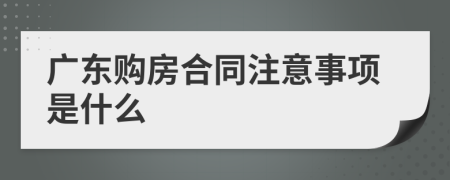 广东购房合同注意事项是什么