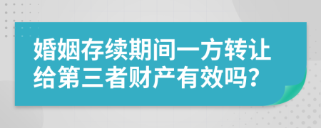 婚姻存续期间一方转让给第三者财产有效吗？