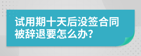 试用期十天后没签合同被辞退要怎么办？