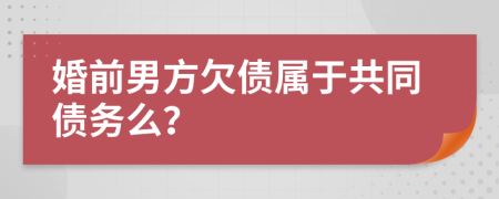 婚前男方欠债属于共同债务么？