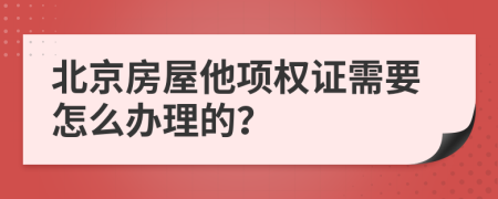 北京房屋他项权证需要怎么办理的？