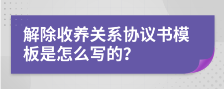 解除收养关系协议书模板是怎么写的？