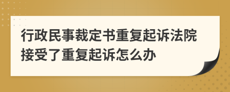 行政民事裁定书重复起诉法院接受了重复起诉怎么办