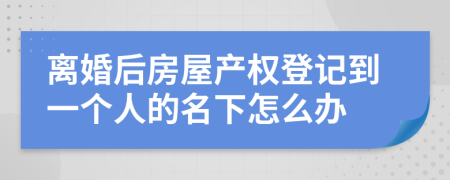 离婚后房屋产权登记到一个人的名下怎么办