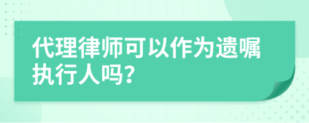 代理律师可以作为遗嘱执行人吗？