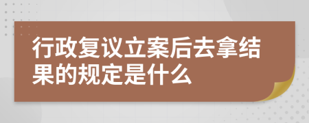 行政复议立案后去拿结果的规定是什么