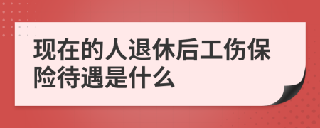 现在的人退休后工伤保险待遇是什么