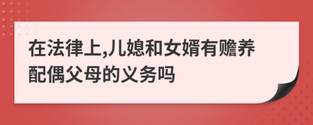 在法律上,儿媳和女婿有赡养配偶父母的义务吗