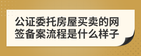 公证委托房屋买卖的网签备案流程是什么样子