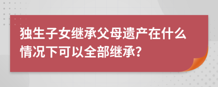 独生子女继承父母遗产在什么情况下可以全部继承？