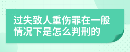 过失致人重伤罪在一般情况下是怎么判刑的