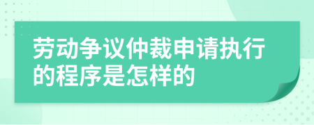 劳动争议仲裁申请执行的程序是怎样的