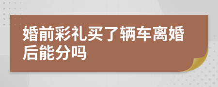 婚前彩礼买了辆车离婚后能分吗