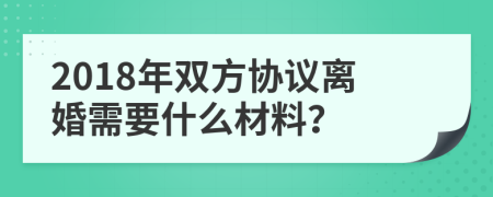 2018年双方协议离婚需要什么材料？