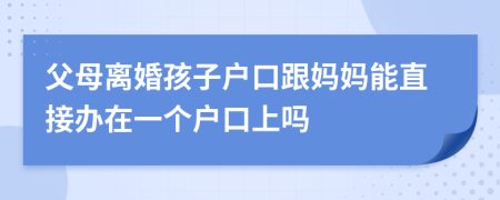 父母离婚孩子户口跟妈妈能直接办在一个户口上吗