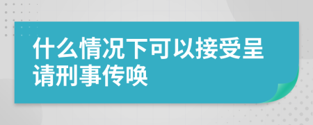 什么情况下可以接受呈请刑事传唤