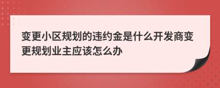 变更小区规划的违约金是什么开发商变更规划业主应该怎么办