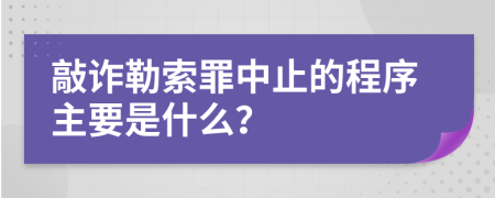 敲诈勒索罪中止的程序主要是什么？