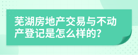 芜湖房地产交易与不动产登记是怎么样的？