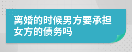 离婚的时候男方要承担女方的债务吗