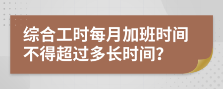 综合工时每月加班时间不得超过多长时间？