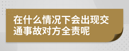 在什么情况下会出现交通事故对方全责呢