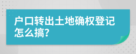 户口转出土地确权登记怎么搞？