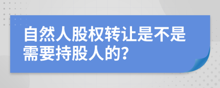 自然人股权转让是不是需要持股人的？