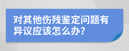 对其他伤残鉴定问题有异议应该怎么办？