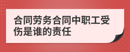 合同劳务合同中职工受伤是谁的责任