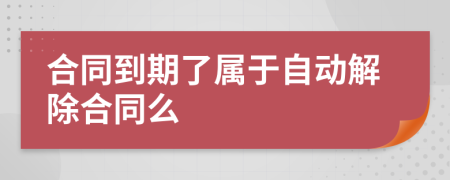 合同到期了属于自动解除合同么