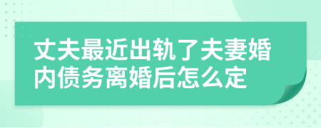 丈夫最近出轨了夫妻婚内债务离婚后怎么定