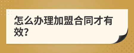 怎么办理加盟合同才有效？