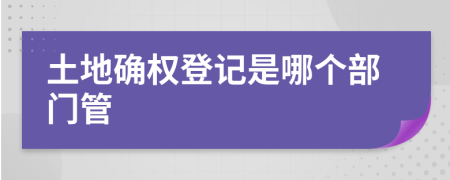 土地确权登记是哪个部门管