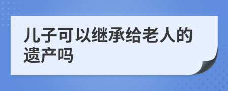 儿子可以继承给老人的遗产吗