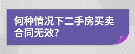 何种情况下二手房买卖合同无效？