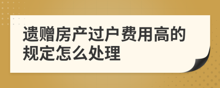 遗赠房产过户费用高的规定怎么处理