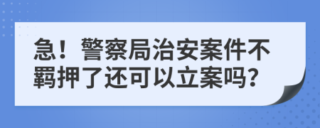 急！警察局治安案件不羁押了还可以立案吗？