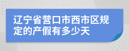 辽宁省营口市西市区规定的产假有多少天