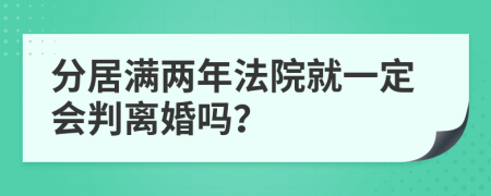 分居满两年法院就一定会判离婚吗？