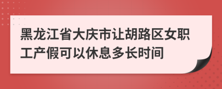 黑龙江省大庆市让胡路区女职工产假可以休息多长时间