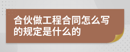 合伙做工程合同怎么写的规定是什么的