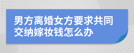 男方离婚女方要求共同交纳嫁妆钱怎么办