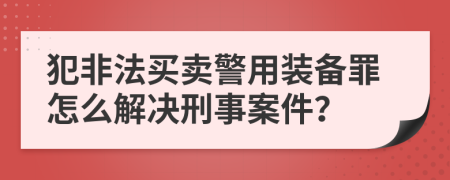 犯非法买卖警用装备罪怎么解决刑事案件？