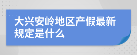 大兴安岭地区产假最新规定是什么