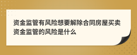 资金监管有风险想要解除合同房屋买卖资金监管的风险是什么