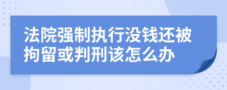 法院强制执行没钱还被拘留或判刑该怎么办