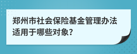 郑州市社会保险基金管理办法适用于哪些对象？