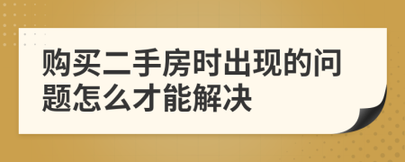 购买二手房时出现的问题怎么才能解决