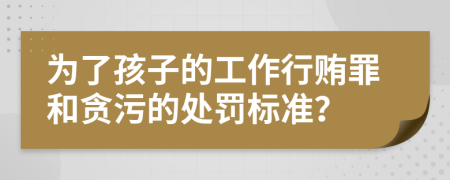 为了孩子的工作行贿罪和贪污的处罚标准？